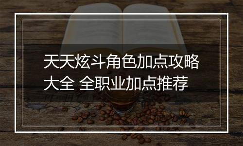 天天炫斗角色加点攻略大全 全职业加点推荐