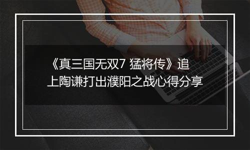 《真三国无双7 猛将传》追上陶谦打出濮阳之战心得分享