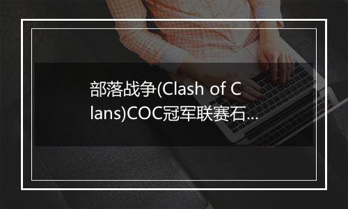 部落战争(Clash of Clans)COC冠军联赛石头法师技巧