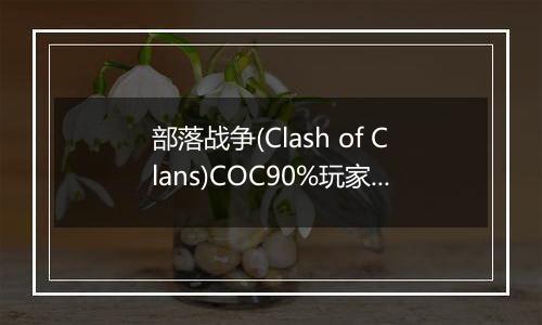 部落战争(Clash of Clans)COC90%玩家不知道的秘密