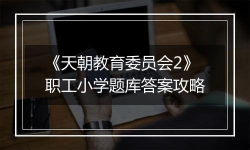 《天朝教育委员会2》职工小学题库答案攻略