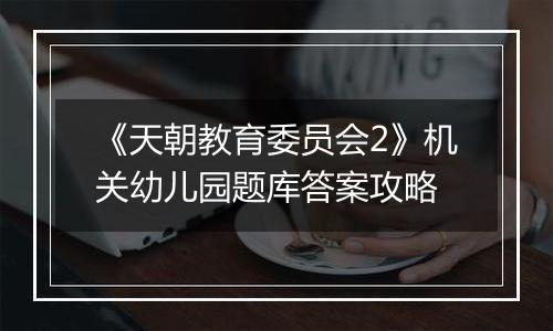 《天朝教育委员会2》机关幼儿园题库答案攻略