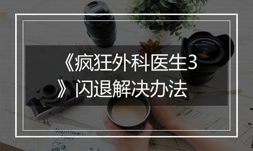 《疯狂外科医生3》闪退解决办法