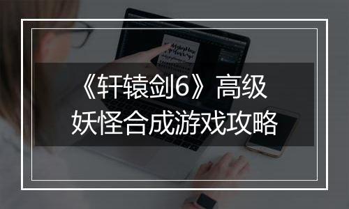 《轩辕剑6》高级妖怪合成游戏攻略