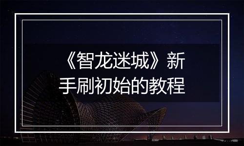 《智龙迷城》新手刷初始的教程