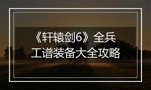 《轩辕剑6》全兵工谱装备大全攻略