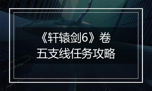 《轩辕剑6》卷五支线任务攻略