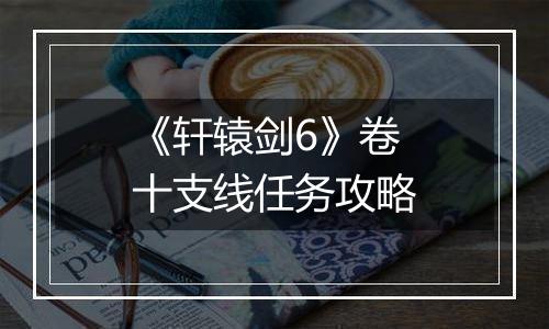 《轩辕剑6》卷十支线任务攻略