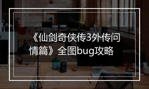 《仙剑奇侠传3外传问情篇》全图bug攻略