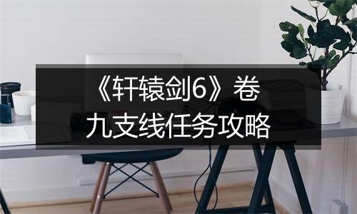 《轩辕剑6》卷九支线任务攻略