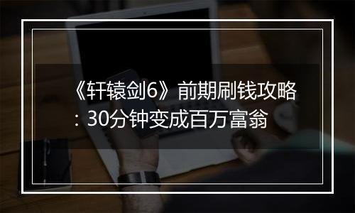 《轩辕剑6》前期刷钱攻略：30分钟变成百万富翁
