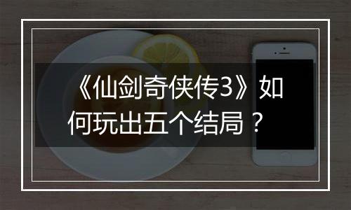 《仙剑奇侠传3》如何玩出五个结局？