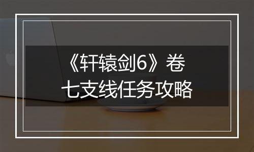 《轩辕剑6》卷七支线任务攻略