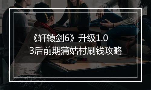 《轩辕剑6》升级1.03后前期蒲姑村刷钱攻略