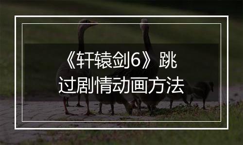 《轩辕剑6》跳过剧情动画方法