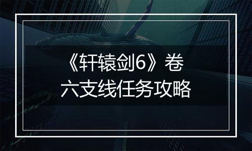 《轩辕剑6》卷六支线任务攻略