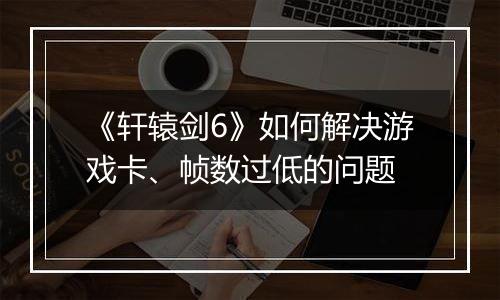 《轩辕剑6》如何解决游戏卡、帧数过低的问题