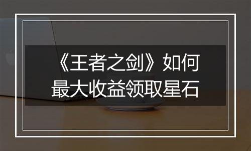 《王者之剑》如何最大收益领取星石
