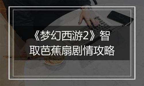 《梦幻西游2》智取芭蕉扇剧情攻略