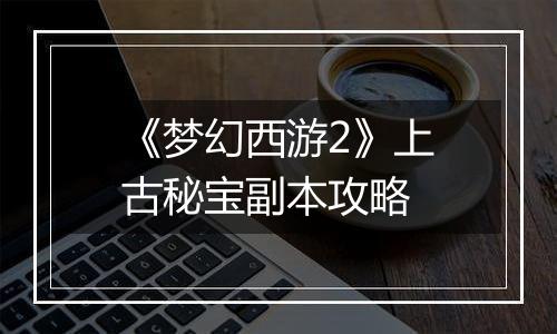 《梦幻西游2》上古秘宝副本攻略