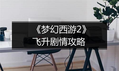 《梦幻西游2》飞升剧情攻略
