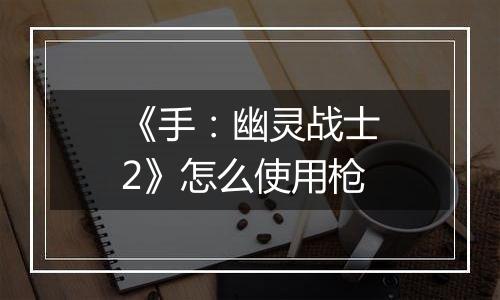 《手：幽灵战士2》怎么使用枪