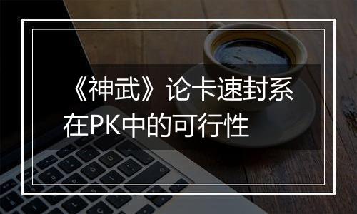 《神武》论卡速封系在PK中的可行性
