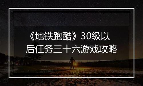 《地铁跑酷》30级以后任务三十六游戏攻略