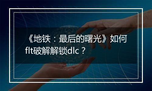 《地铁：最后的曙光》如何flt破解解锁dlc？