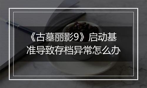 《古墓丽影9》启动基准导致存档异常怎么办