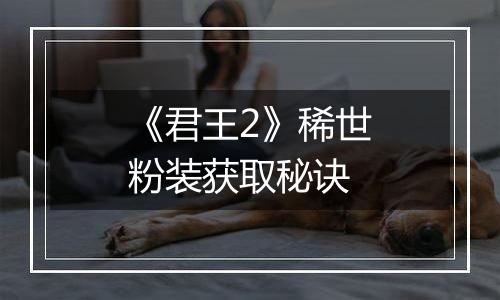 《君王2》稀世粉装获取秘诀
