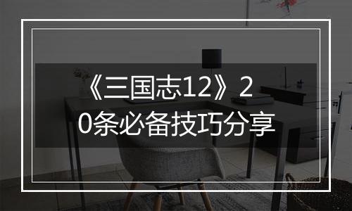 《三国志12》20条必备技巧分享