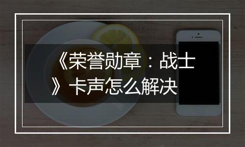 《荣誉勋章：战士》卡声怎么解决