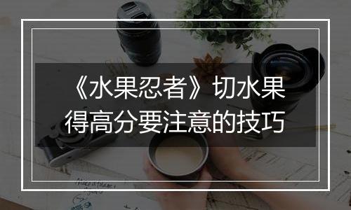 《水果忍者》切水果得高分要注意的技巧