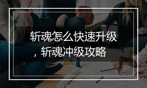 斩魂怎么快速升级，斩魂冲级攻略