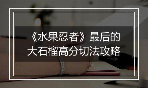 《水果忍者》最后的大石榴高分切法攻略