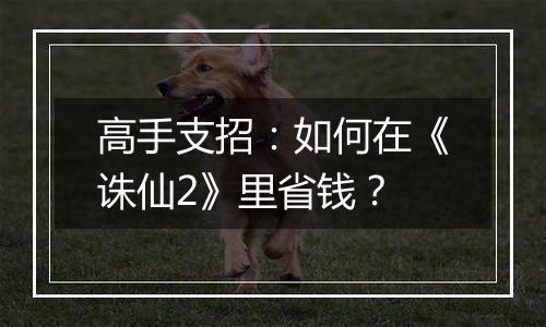 高手支招：如何在《诛仙2》里省钱？