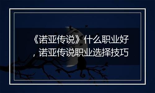 《诺亚传说》什么职业好，诺亚传说职业选择技巧