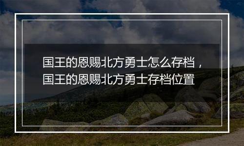国王的恩赐北方勇士怎么存档，国王的恩赐北方勇士存档位置