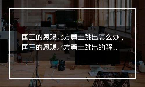国王的恩赐北方勇士跳出怎么办，国王的恩赐北方勇士跳出的解决方法