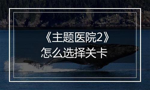 《主题医院2》怎么选择关卡