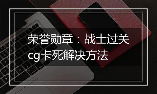 荣誉勋章：战士过关cg卡死解决方法