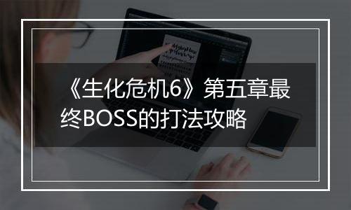 《生化危机6》第五章最终BOSS的打法攻略