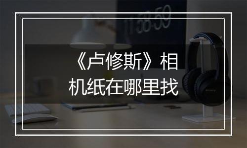 《卢修斯》相机纸在哪里找