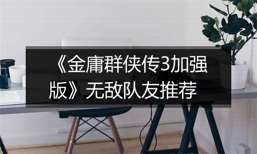 《金庸群侠传3加强版》无敌队友推荐