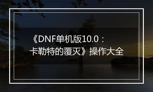 《DNF单机版10.0：卡勒特的覆灭》操作大全