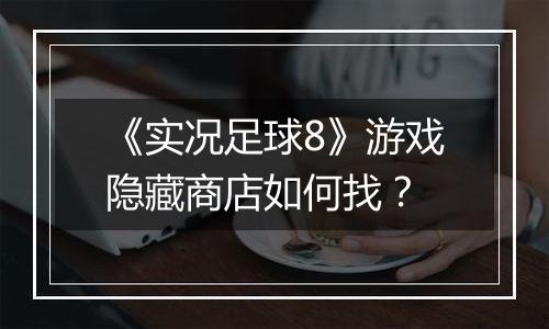 《实况足球8》游戏隐藏商店如何找？