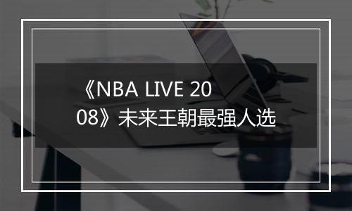 《NBA LIVE 2008》未来王朝最强人选