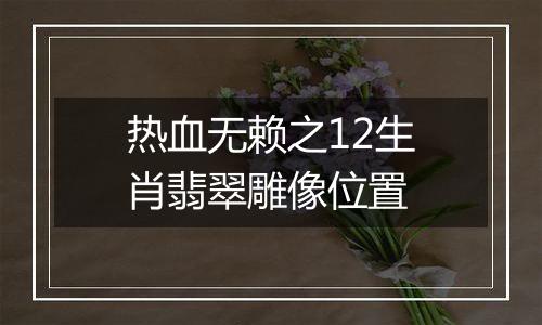 热血无赖之12生肖翡翠雕像位置
