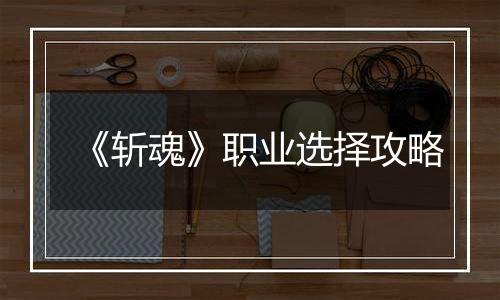 《斩魂》职业选择攻略